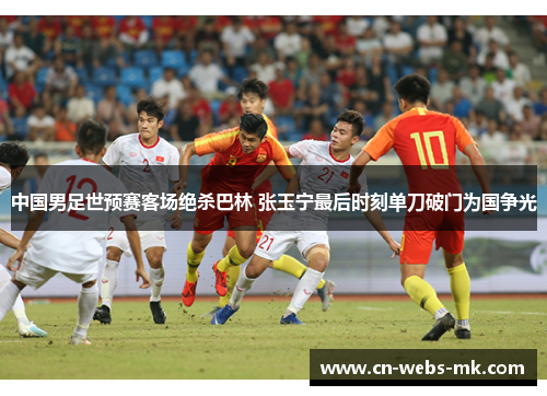 中国男足世预赛客场绝杀巴林 张玉宁最后时刻单刀破门为国争光 中国男足世预赛客场绝杀巴林 张玉宁最后时刻单刀破门为国争光