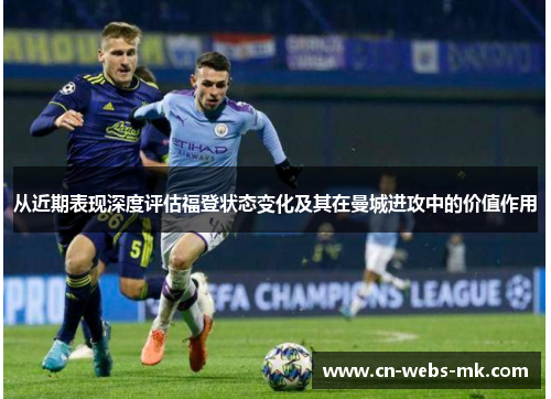 从近期表现深度评估福登状态变化及其在曼城进攻中的价值作用 从近期表现深度评估福登状态变化及其在曼城进攻中的价值作用