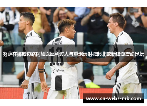 努萨在挪威边路闪耀以犀利过人与重炮远射掀起北欧新锋潮震动足坛 努萨在挪威边路闪耀以犀利过人与重炮远射掀起北欧新锋潮震动足坛