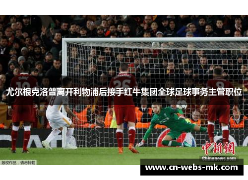 尤尔根克洛普离开利物浦后接手红牛集团全球足球事务主管职位 尤尔根克洛普离开利物浦后接手红牛集团全球足球事务主管职位