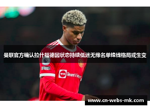 曼联官方确认拉什福德因状态持续低迷无缘名单锋线格局或生变 曼联官方确认拉什福德因状态持续低迷无缘名单锋线格局或生变