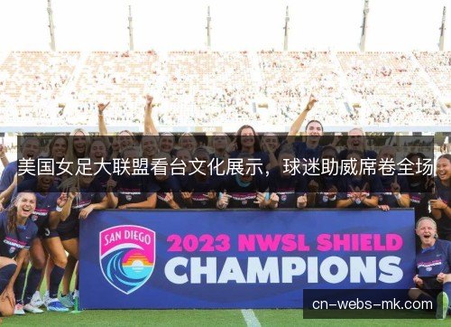 美国女足大联盟看台文化展示，球迷助威席卷全场